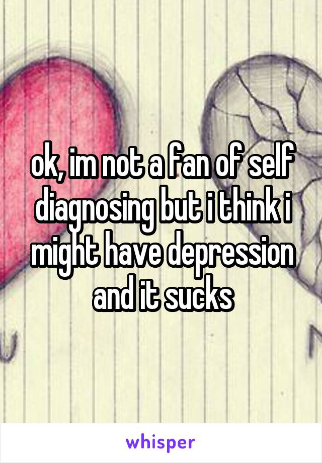 ok, im not a fan of self diagnosing but i think i might have depression and it sucks