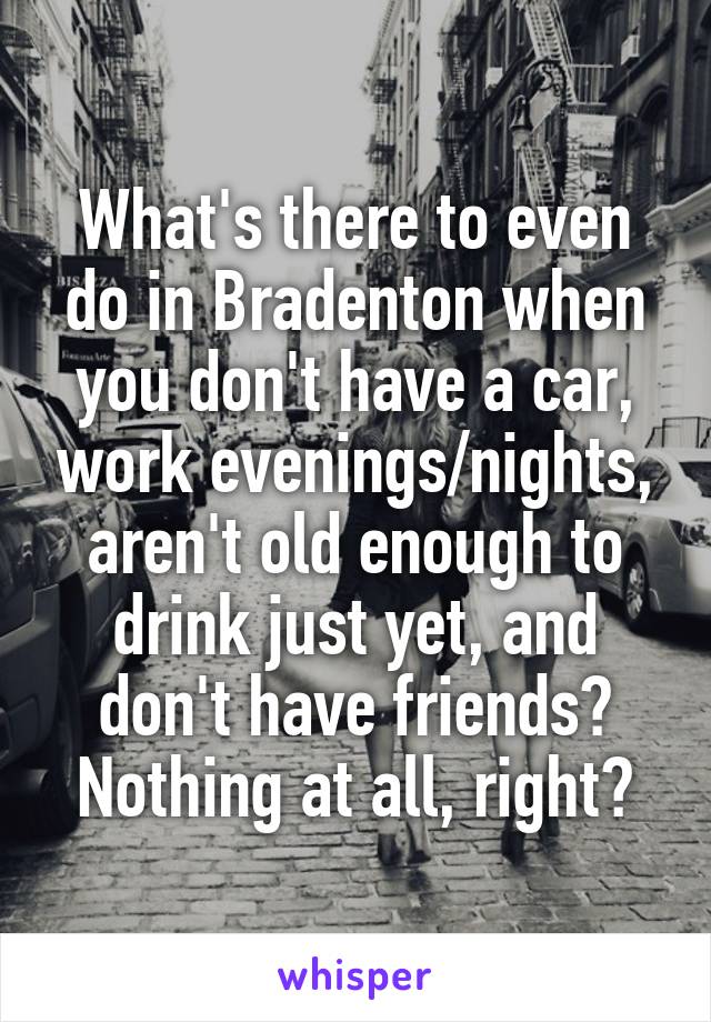 What's there to even do in Bradenton when you don't have a car, work evenings/nights, aren't old enough to drink just yet, and don't have friends? Nothing at all, right?