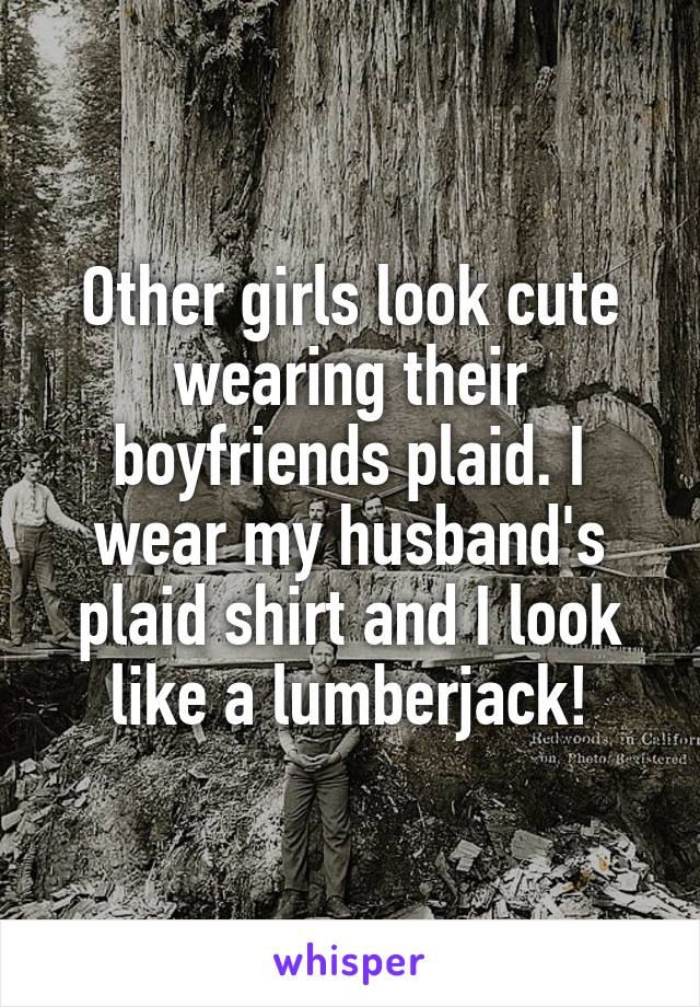 Other girls look cute wearing their boyfriends plaid. I wear my husband's plaid shirt and I look like a lumberjack!