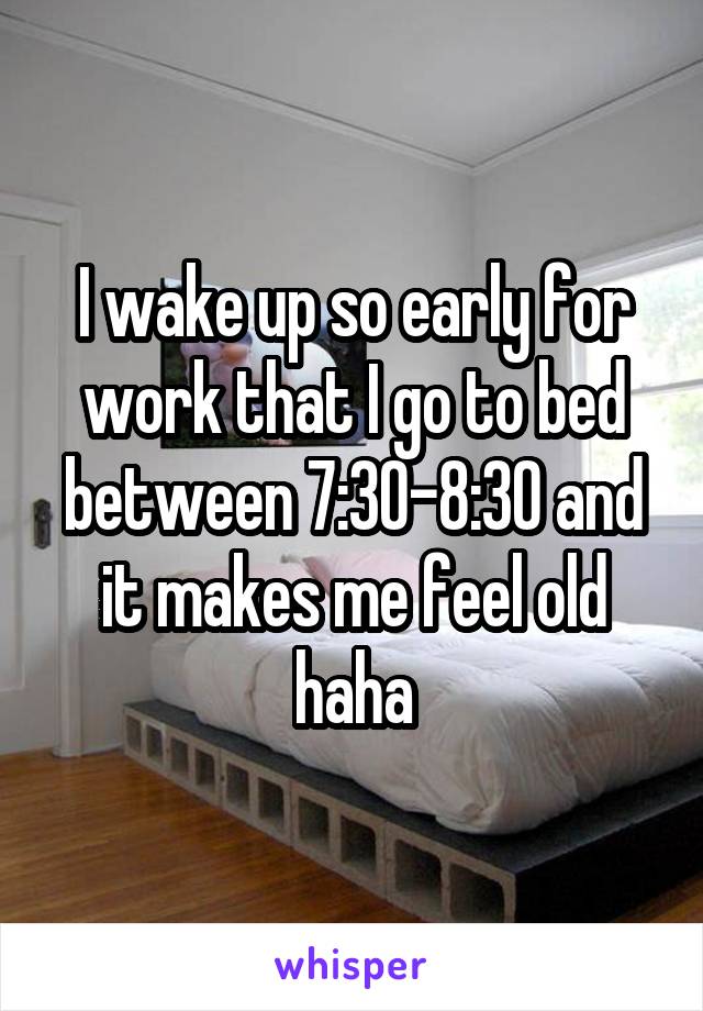 I wake up so early for work that I go to bed between 7:30-8:30 and it makes me feel old haha