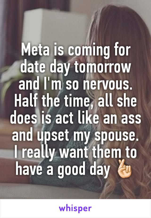 Meta is coming for date day tomorrow and I'm so nervous. Half the time, all she does is act like an ass and upset my spouse. I really want them to have a good day 🤞🏻