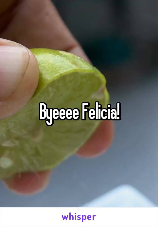Byeeee Felicia!