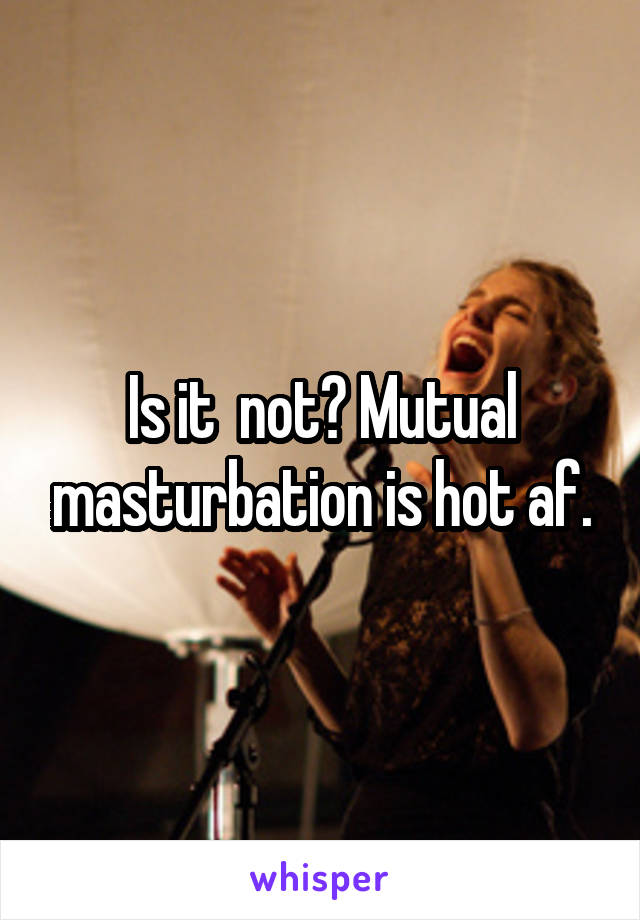 Is it  not? Mutual masturbation is hot af.