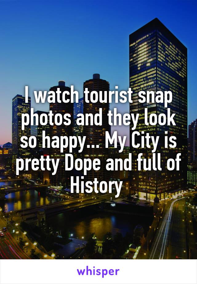 I watch tourist snap photos and they look so happy... My City is pretty Dope and full of History 