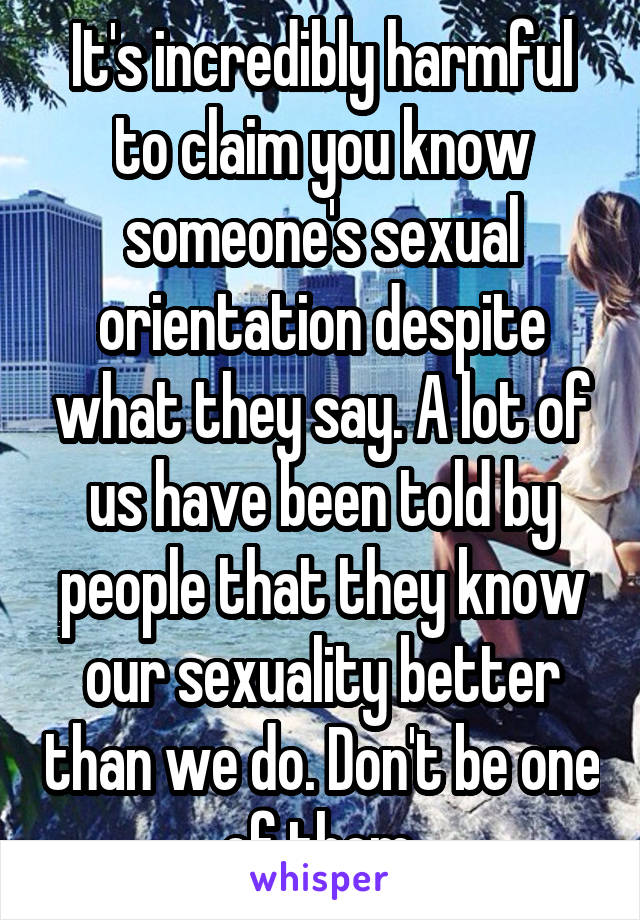 It's incredibly harmful to claim you know someone's sexual orientation despite what they say. A lot of us have been told by people that they know our sexuality better than we do. Don't be one of them.