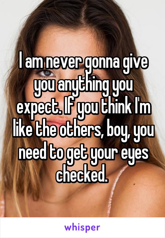 I am never gonna give you anything you expect. If you think I'm like the others, boy, you need to get your eyes checked. 