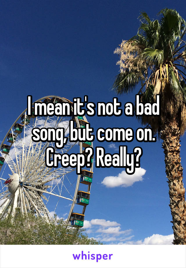 I mean it's not a bad song, but come on. Creep? Really?
