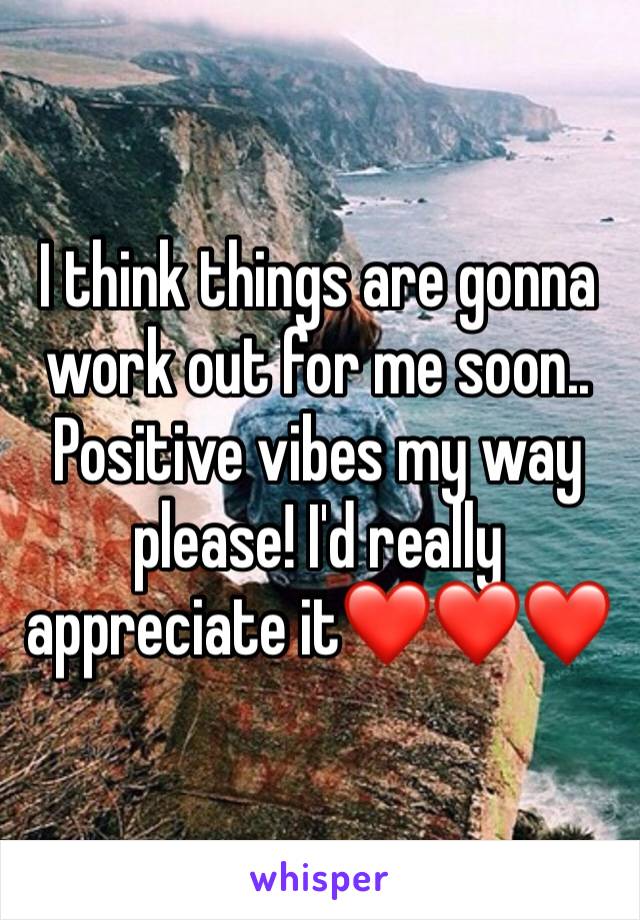 I think things are gonna work out for me soon.. Positive vibes my way please! I'd really appreciate it❤️❤️❤️
