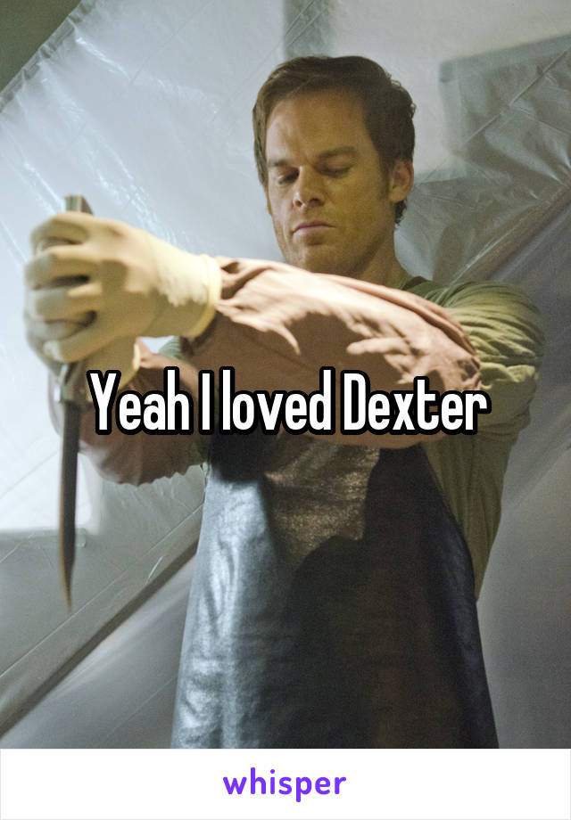 Yeah I loved Dexter