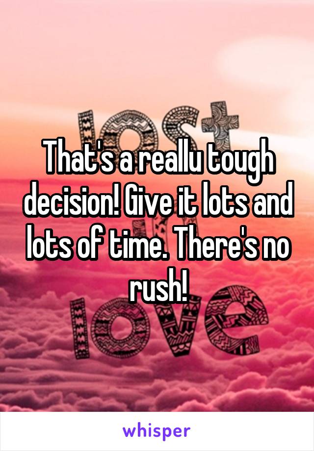 That's a reallu tough decision! Give it lots and lots of time. There's no rush!