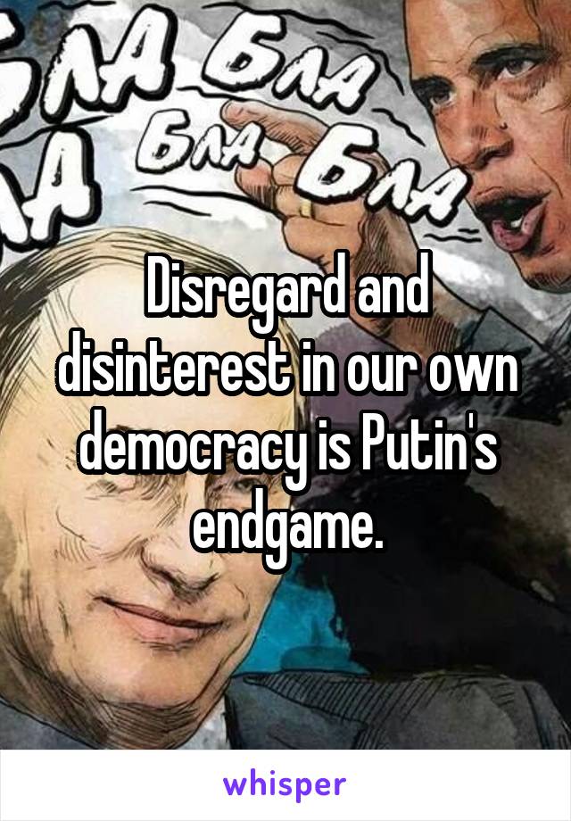 Disregard and disinterest in our own democracy is Putin's endgame.