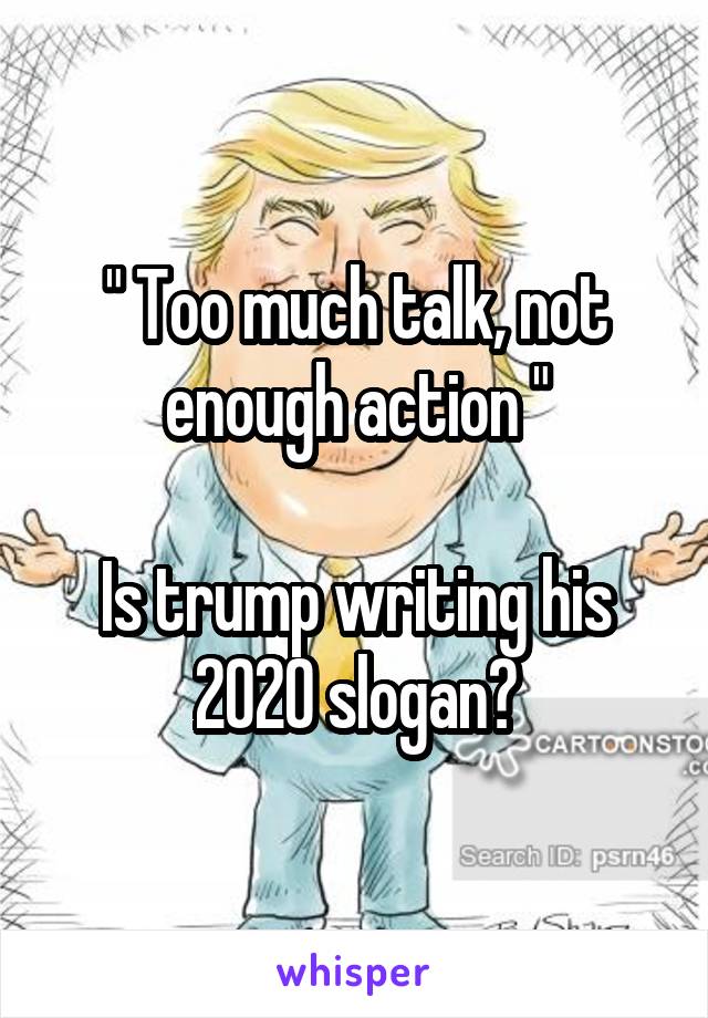 " Too much talk, not enough action "

Is trump writing his 2020 slogan?