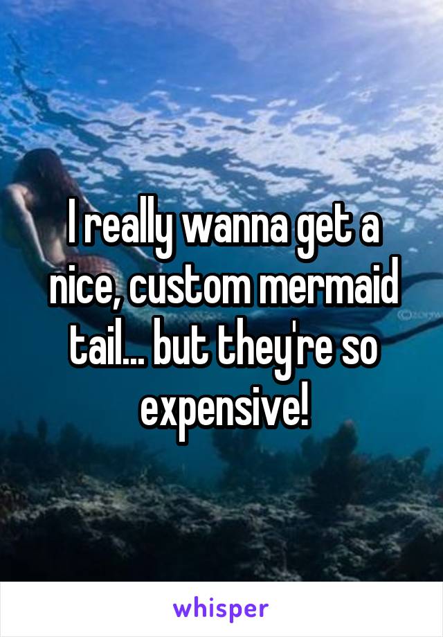 I really wanna get a nice, custom mermaid tail... but they're so expensive!