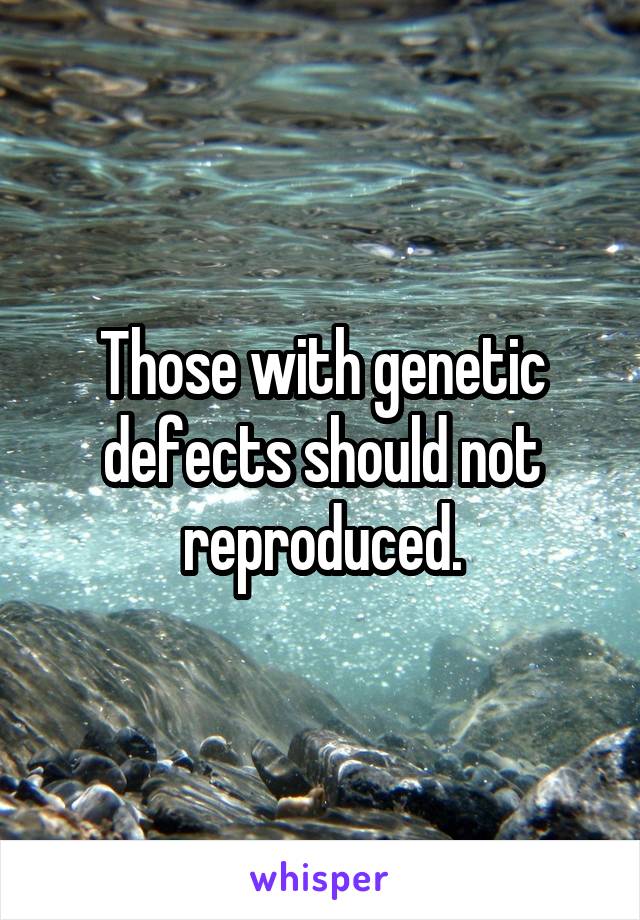 Those with genetic defects should not reproduced.