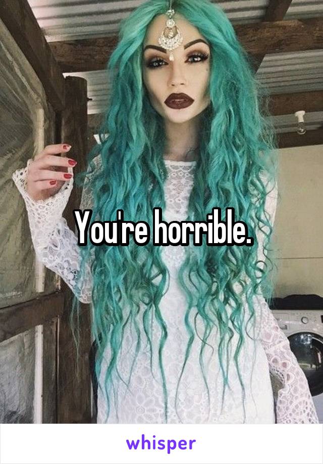 You're horrible.