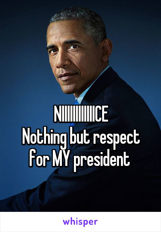 

NIIIIIIIIIIIICE
Nothing but respect for MY president 