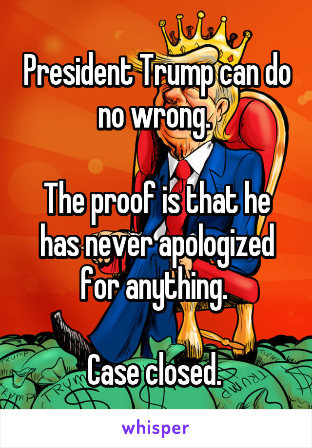 President Trump can do no wrong. 

The proof is that he has never apologized for anything. 

Case closed. 