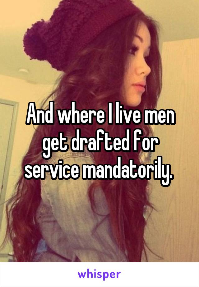 And where I live men get drafted for service mandatorily. 