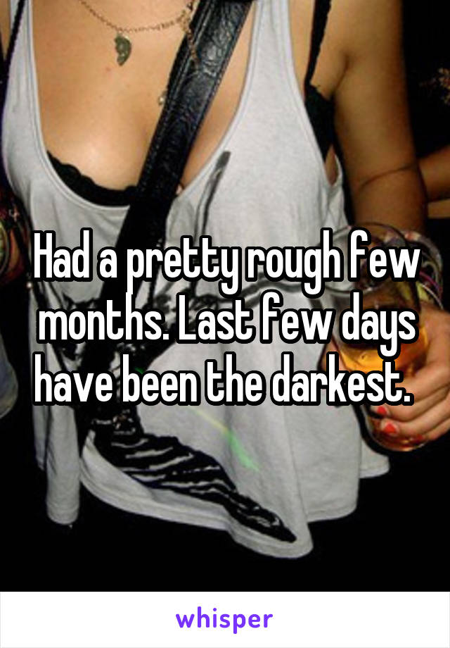 Had a pretty rough few months. Last few days have been the darkest. 