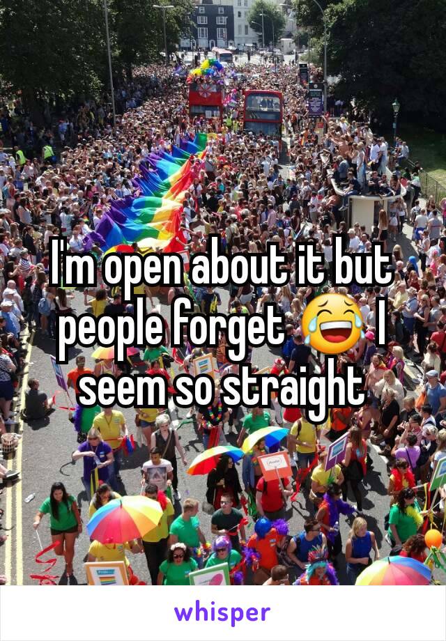 I'm open about it but people forget 😂 I seem so straight