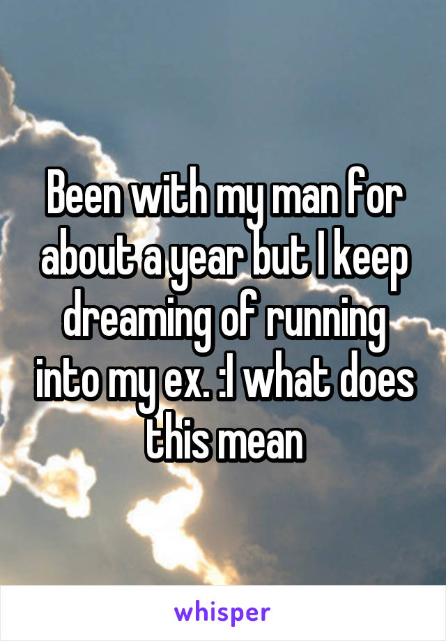 Been with my man for about a year but I keep dreaming of running into my ex. :I what does this mean