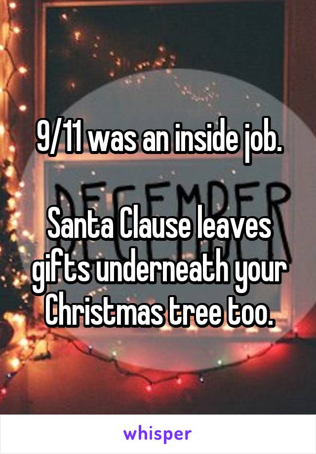 9/11 was an inside job.

Santa Clause leaves gifts underneath your Christmas tree too.