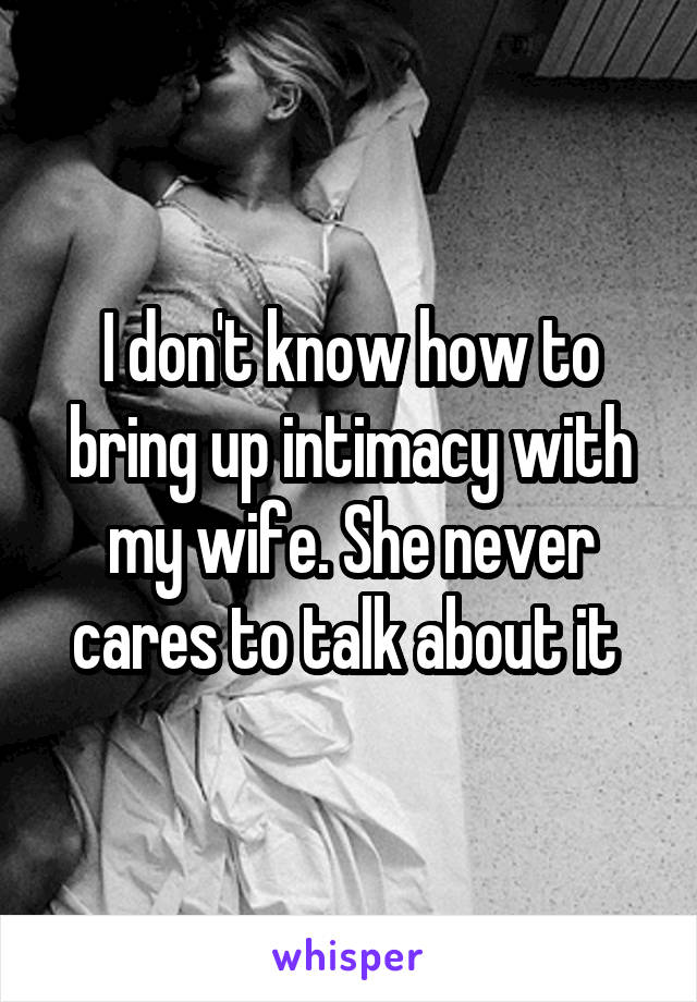 I don't know how to bring up intimacy with my wife. She never cares to talk about it 