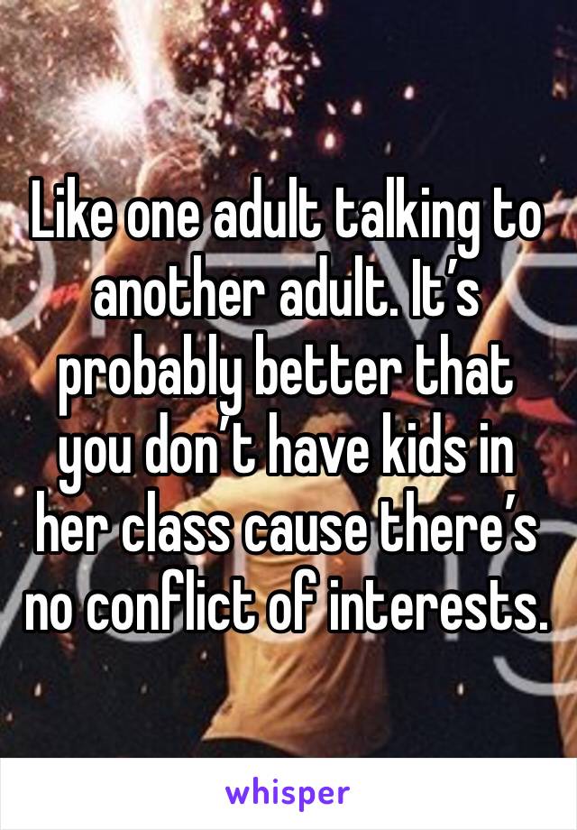 Like one adult talking to another adult. It’s probably better that you don’t have kids in her class cause there’s no conflict of interests. 