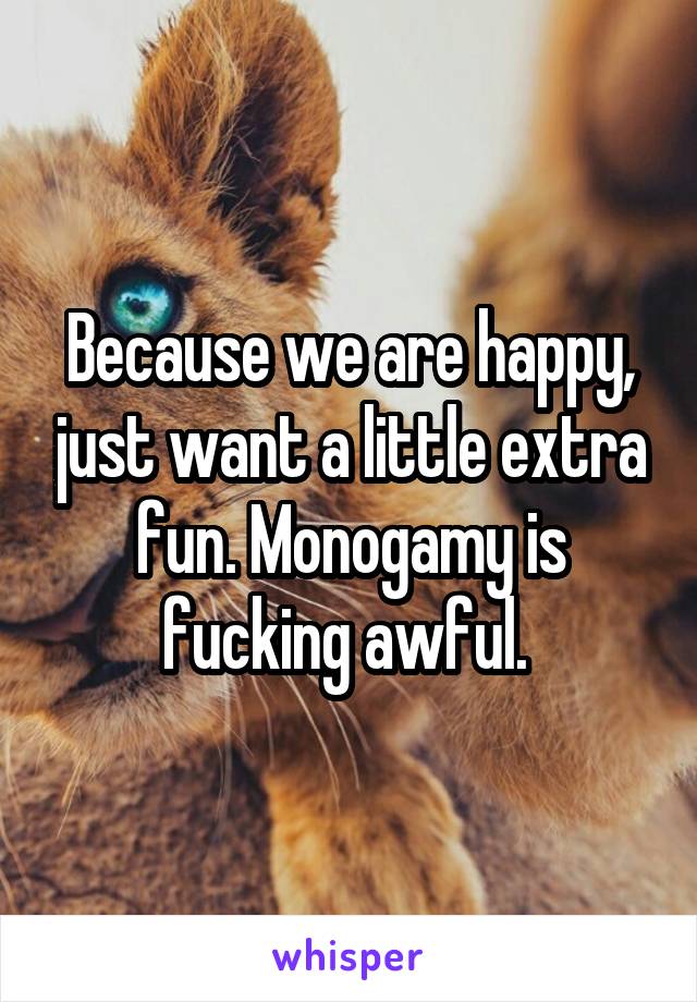 Because we are happy, just want a little extra fun. Monogamy is fucking awful. 