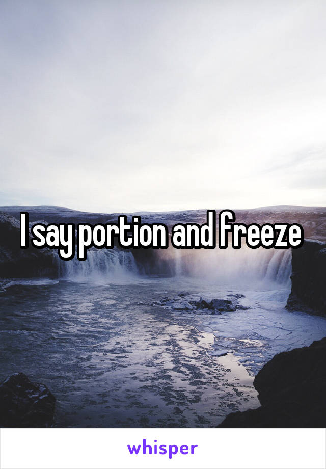 I say portion and freeze 