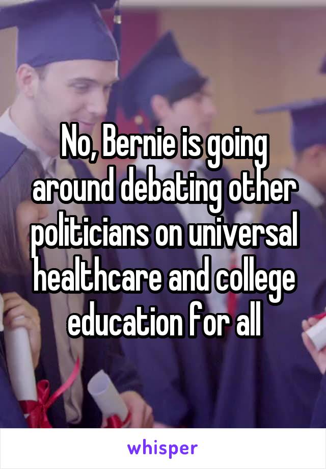 No, Bernie is going around debating other politicians on universal healthcare and college education for all