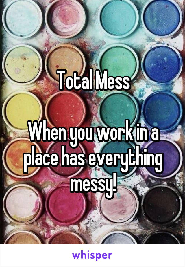 Total Mess

When you work in a place has everything messy!