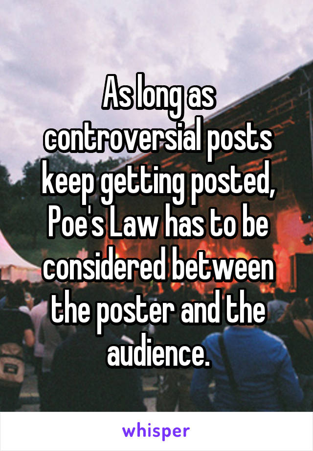 As long as controversial posts keep getting posted, Poe's Law has to be considered between the poster and the audience.