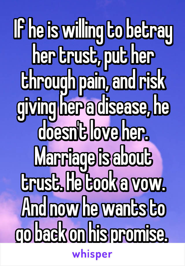 If he is willing to betray her trust, put her through pain, and risk giving her a disease, he doesn't love her. Marriage is about trust. He took a vow. And now he wants to go back on his promise. 