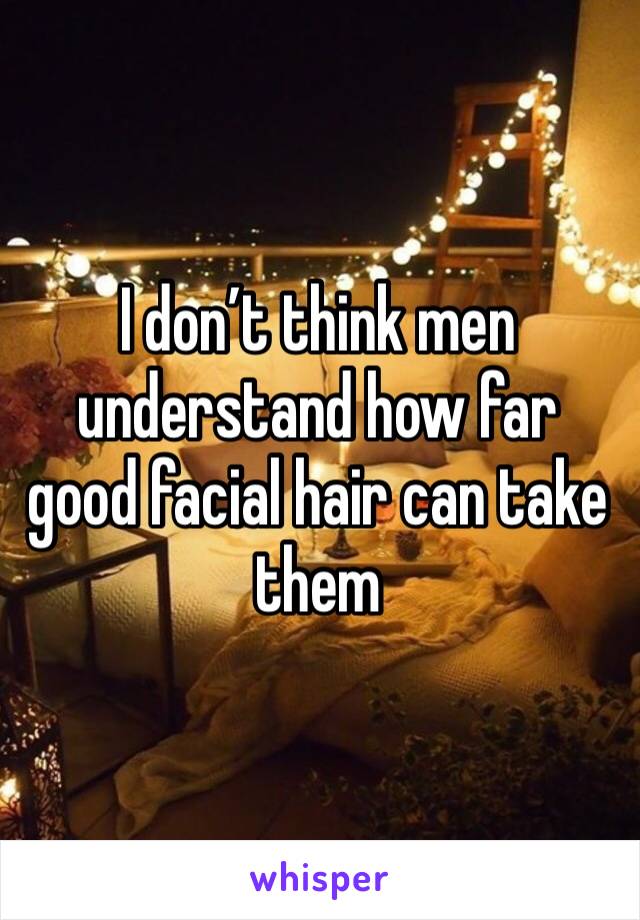 I don’t think men understand how far good facial hair can take them