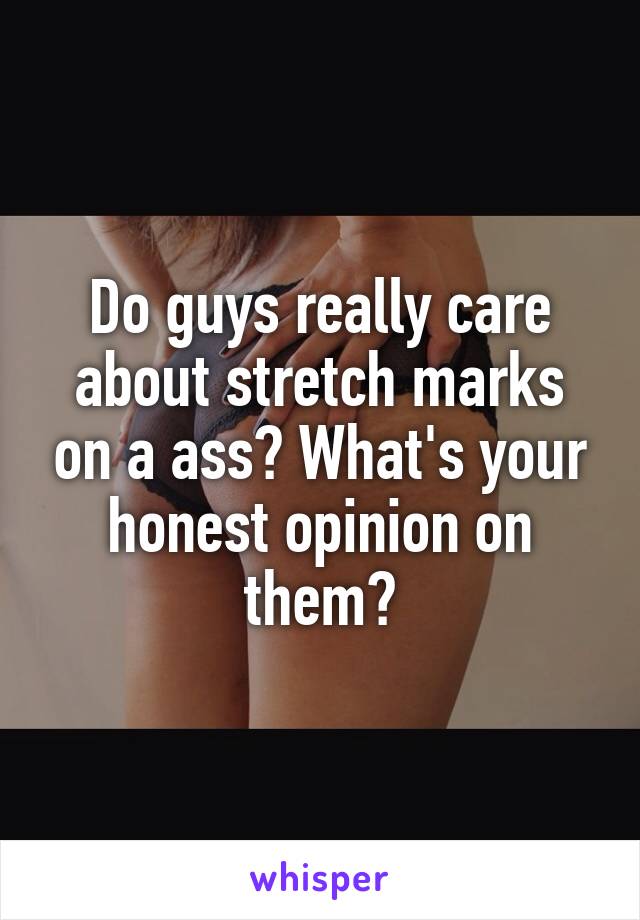 Do guys really care about stretch marks on a ass? What's your honest opinion on them?