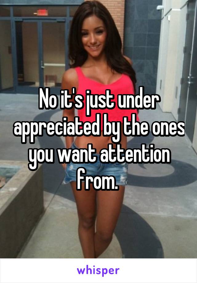No it's just under appreciated by the ones you want attention from. 