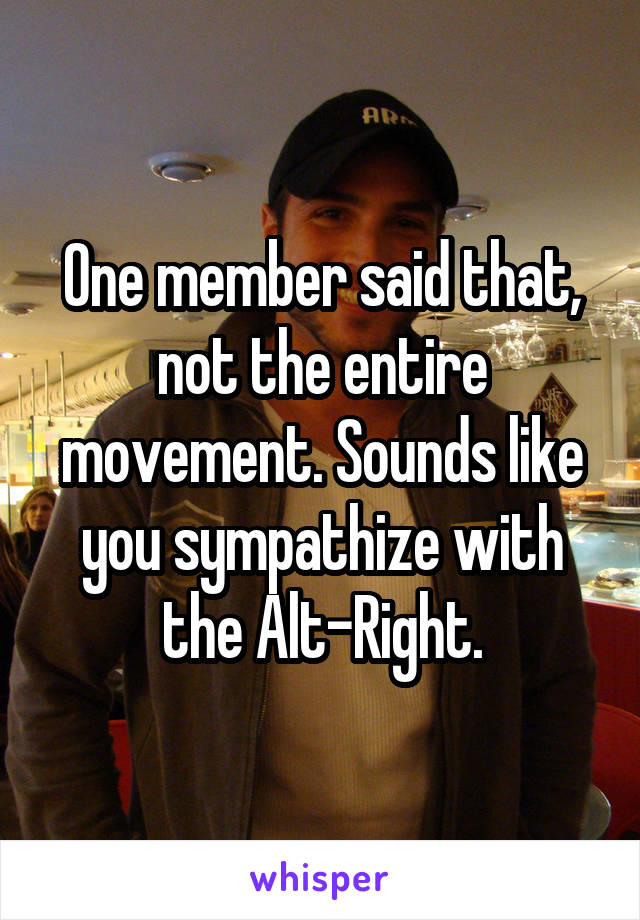 One member said that, not the entire movement. Sounds like you sympathize with the Alt-Right.