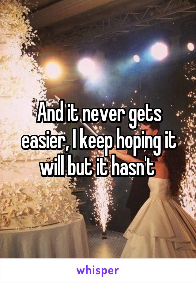 And it never gets easier, I keep hoping it will but it hasn't 