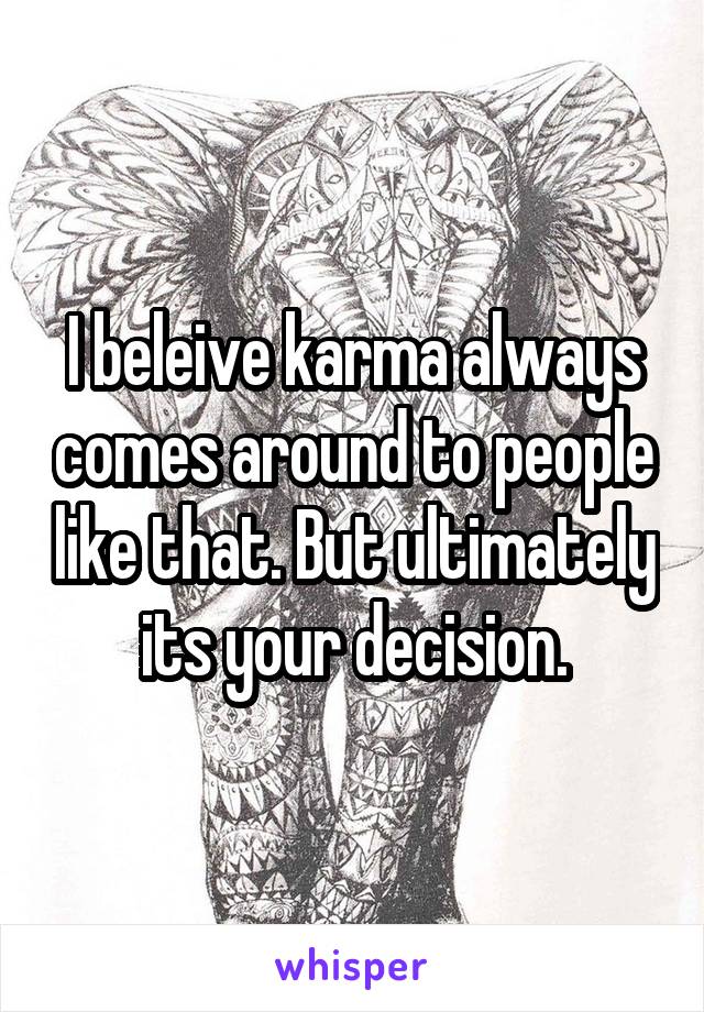 I beleive karma always comes around to people like that. But ultimately its your decision.