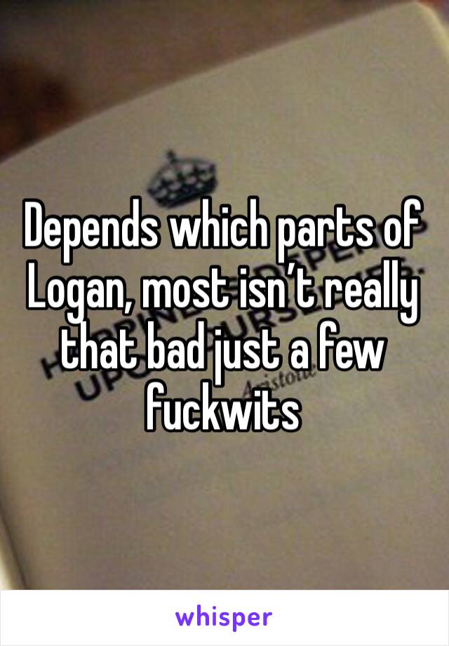 Depends which parts of Logan, most isn’t really that bad just a few fuckwits