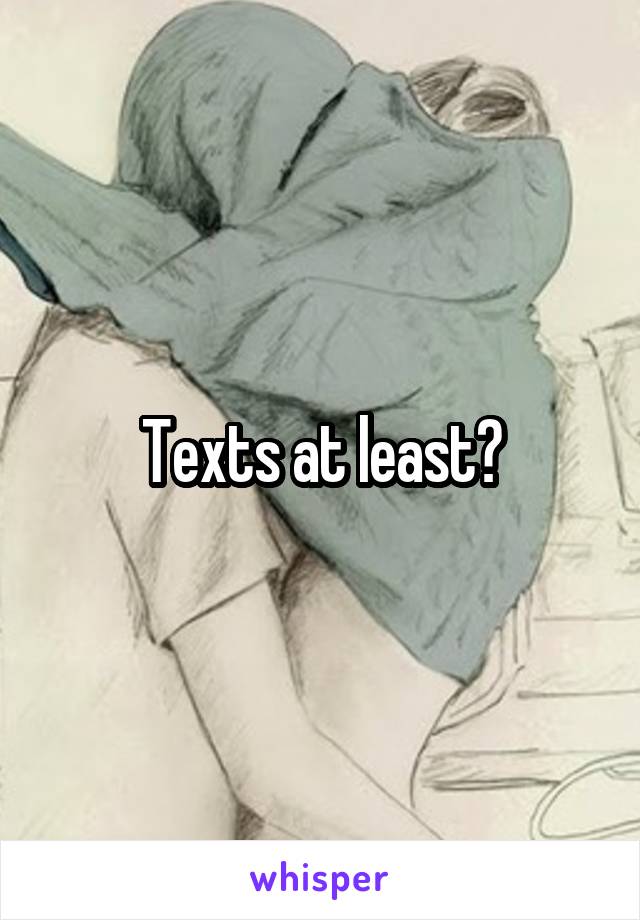 Texts at least?