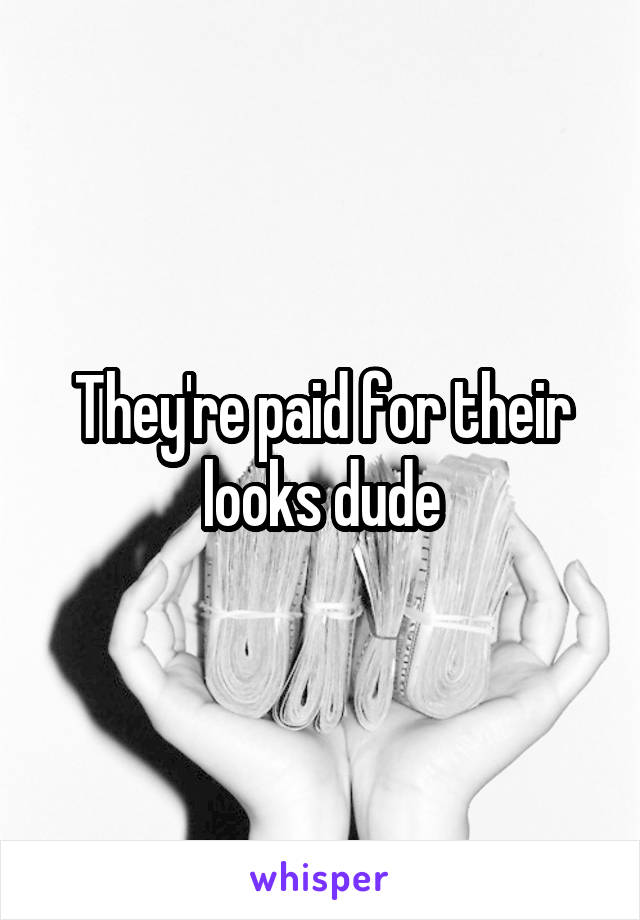 They're paid for their looks dude
