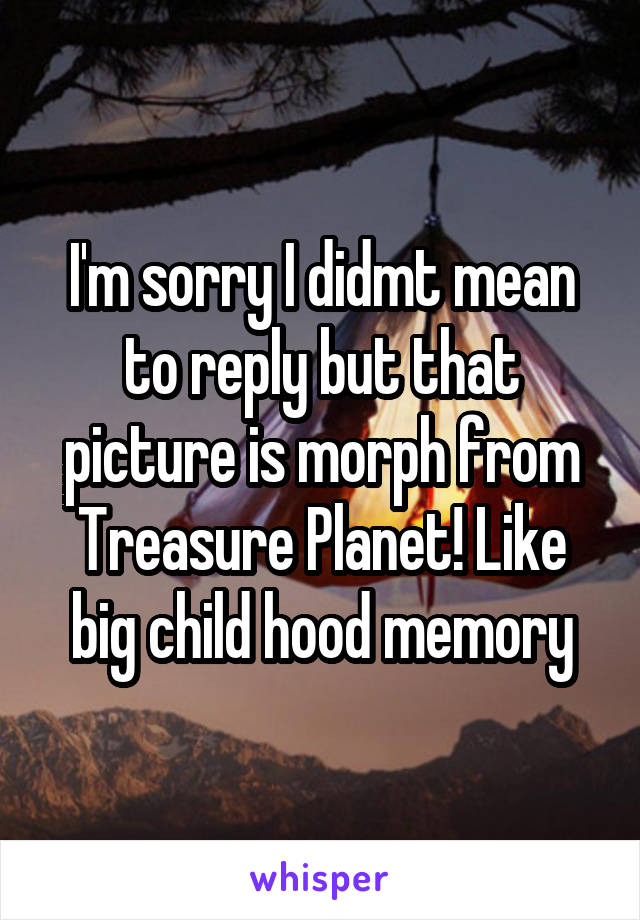 I'm sorry I didmt mean to reply but that picture is morph from Treasure Planet! Like big child hood memory