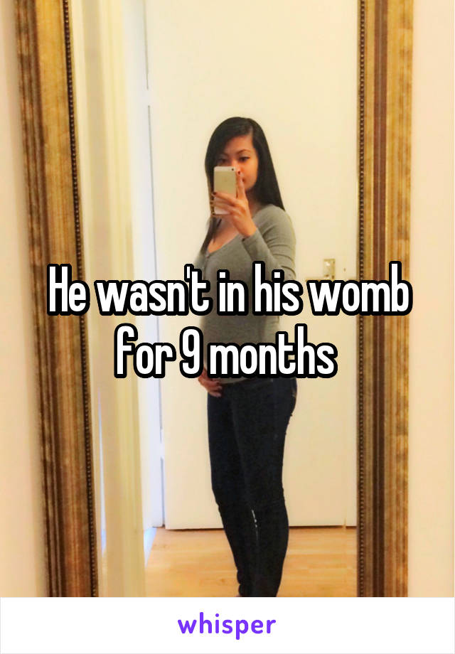 He wasn't in his womb for 9 months 