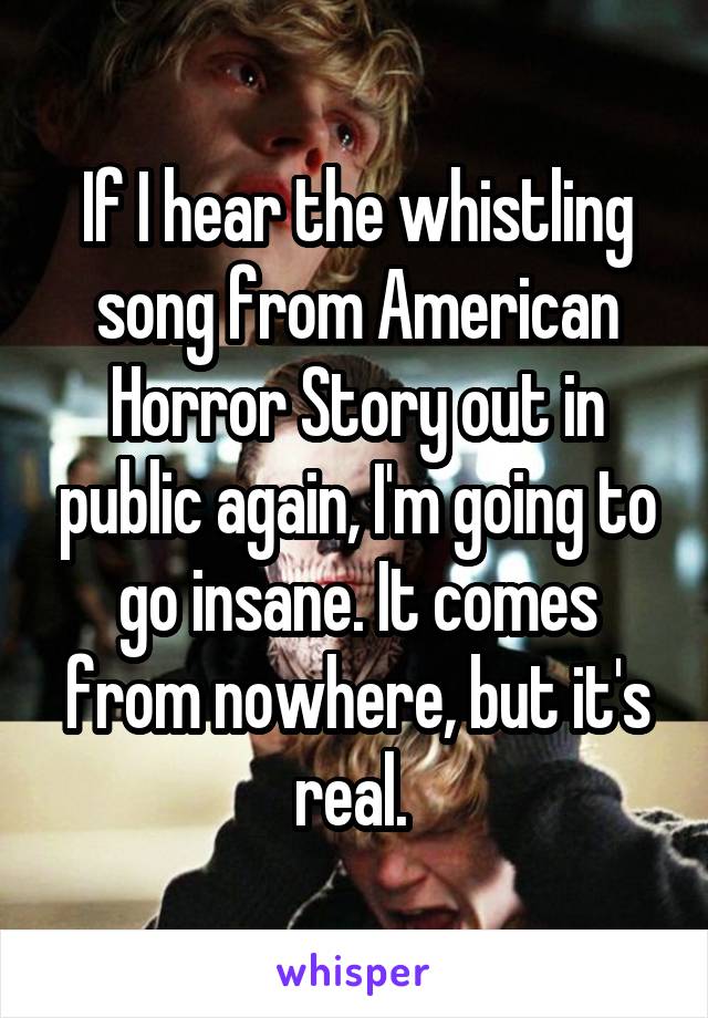 If I hear the whistling song from American Horror Story out in public again, I'm going to go insane. It comes from nowhere, but it's real. 