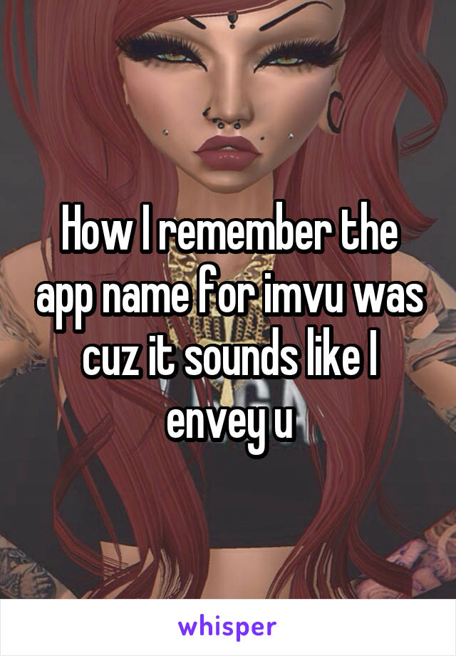 How I remember the app name for imvu was cuz it sounds like I envey u