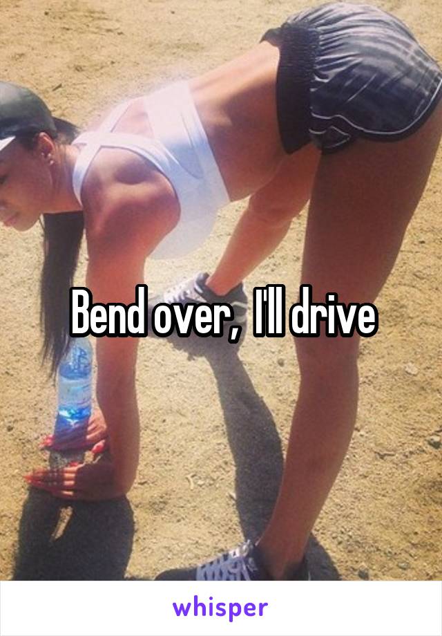 Bend over,  I'll drive