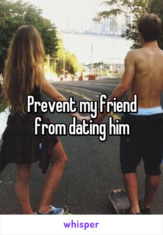 Prevent my friend from dating him