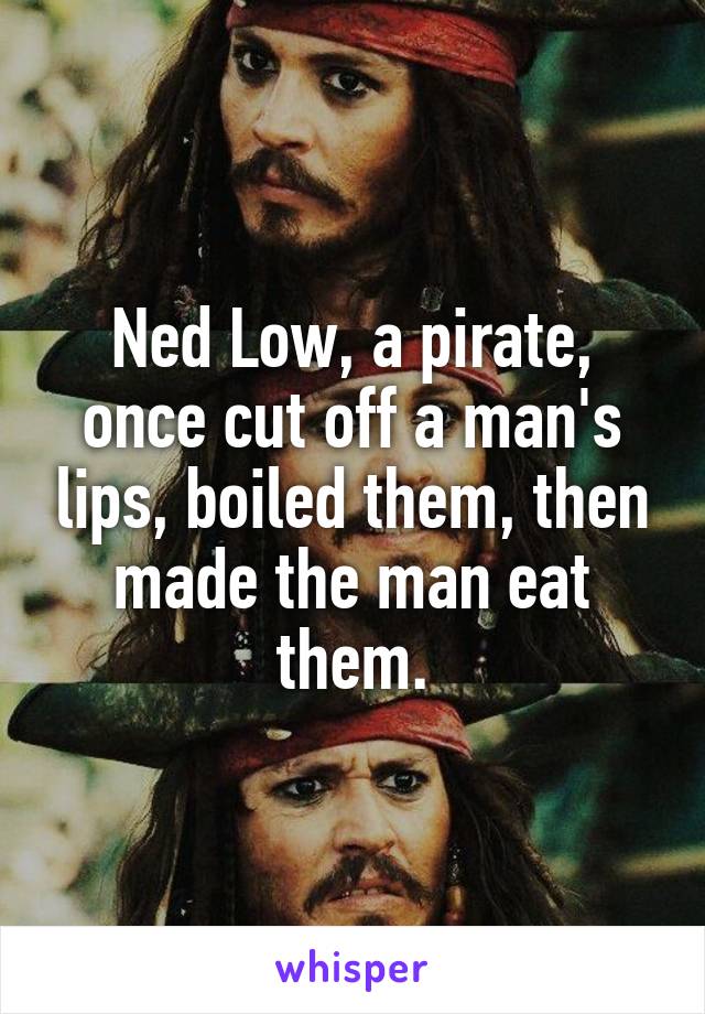 Ned Low, a pirate, once cut off a man's lips, boiled them, then made the man eat them.